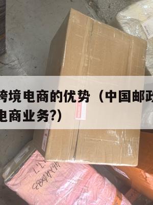 邮政小包跨境电商的优势(中国邮政小包适合哪类跨境电商业务?)