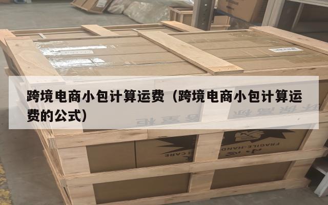 跨境电商小包计算运费(跨境电商小包计算运费的公式)