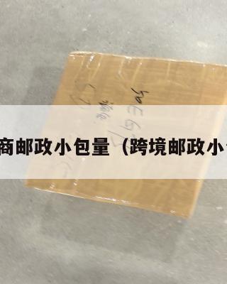 跨境电商邮政小包量(跨境邮政小包特点)