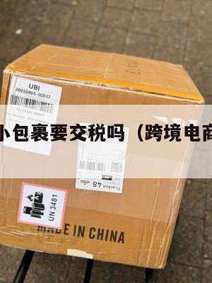 跨境电商小包裹要交税吗(跨境电商寄快递交税吗)