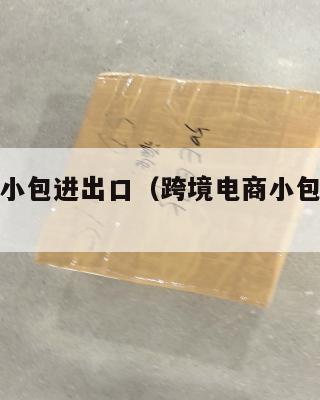跨境电商小包进出口(跨境电商小包如何清关)