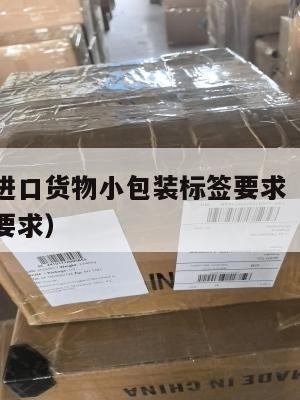 跨境电商进口货物小包装标签要求(跨境电商产品包装要求)