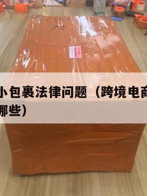 跨境电商小包裹法律问题(跨境电商小包裹法律问题有哪些)