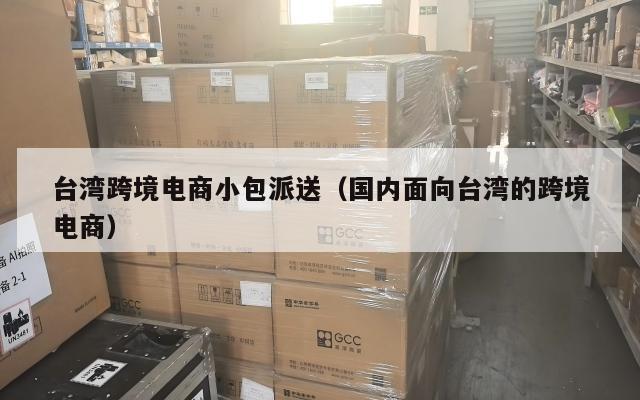 台湾跨境电商小包派送(国内面向台湾的跨境电商)