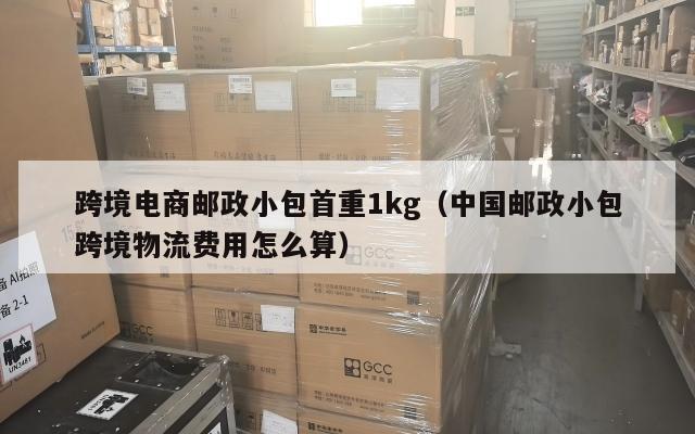 跨境电商邮政小包首重1kg(中国邮政小包跨境物流费用怎么算)