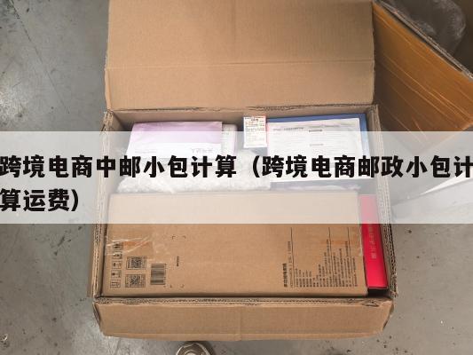 跨境电商中邮小包计算(跨境电商邮政小包计算运费)