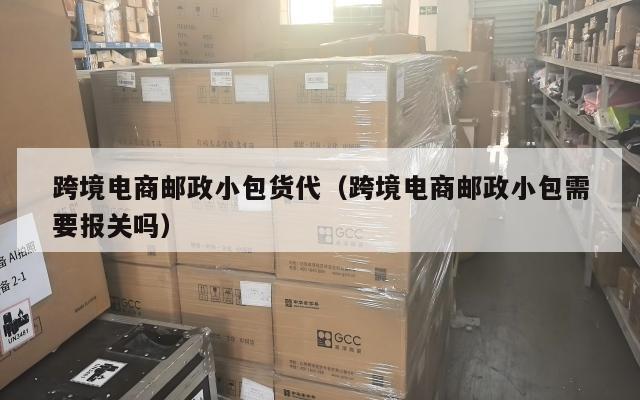 跨境电商邮政小包货代(跨境电商邮政小包需要报关吗)