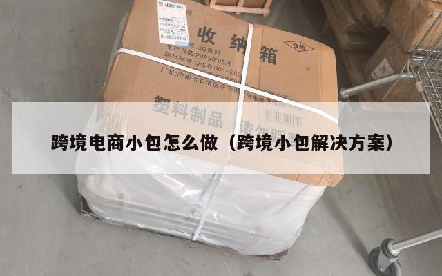 跨境电商小包怎么做(跨境小包解决方案)
