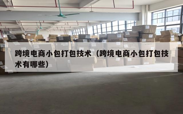 跨境电商小包打包技术(跨境电商小包打包技术有哪些)
