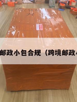 跨境电商邮政小包合规(跨境邮政小包特点)