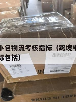 跨境电商小包物流考核指标(跨境电商小包物流考核指标包括)