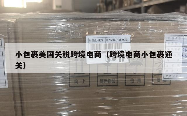 小包裹美国关税跨境电商(跨境电商小包裹通关)