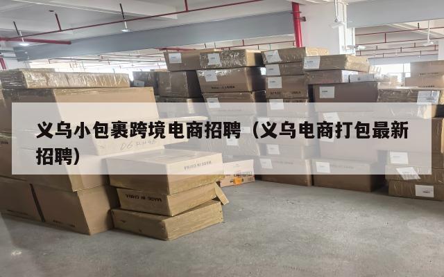 义乌小包裹跨境电商招聘(义乌电商打包最新招聘)