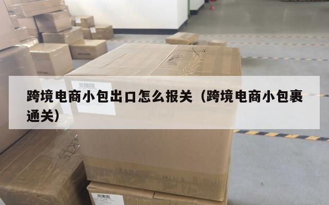 跨境电商小包出口怎么报关(跨境电商小包裹通关)