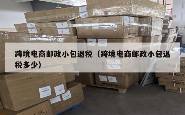 跨境电商邮政小包退税(跨境电商邮政小包退税多少)