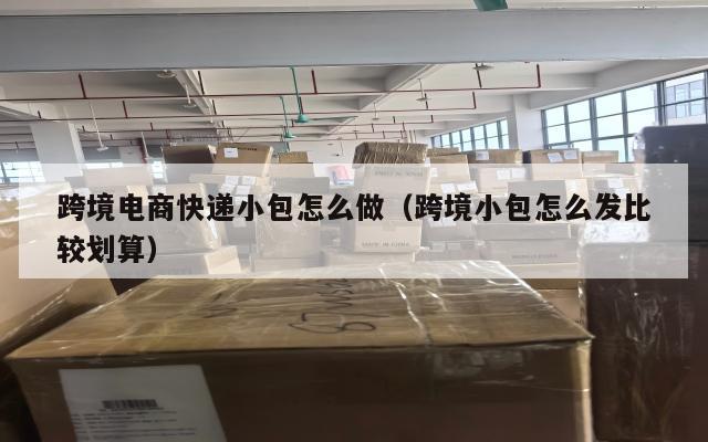 跨境电商快递小包怎么做(跨境小包怎么发比较划算)
