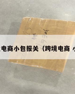 跨境电商小包报关(跨境电商 小包)