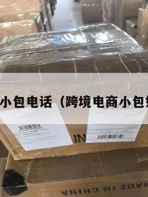 跨境电商小包电话(跨境电商小包如何清关)