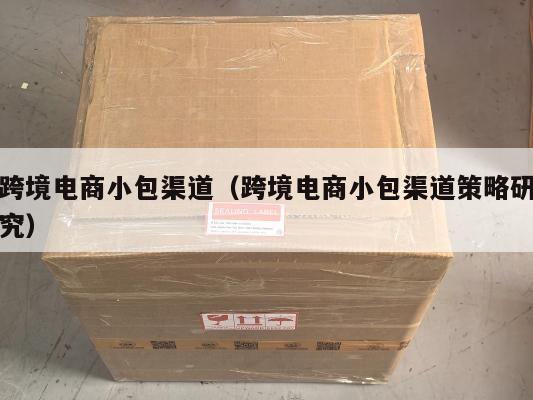 跨境电商小包渠道(跨境电商小包渠道策略研究)