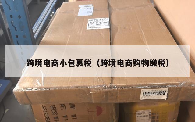 跨境电商小包裹税(跨境电商购物缴税)