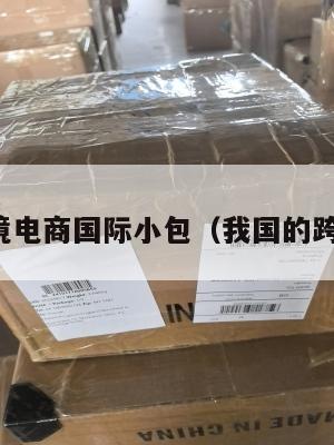 我国跨境电商国际小包(我国的跨境电商)