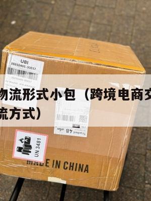 跨境电商物流形式小包(跨境电商交易的产品的包裹物流方式)