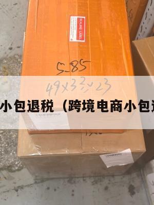 跨境电商小包退税(跨境电商小包退税多少)
