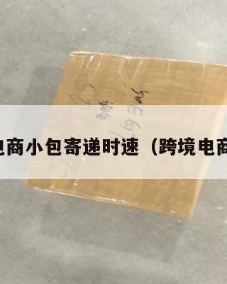 跨境电商小包寄递时速(跨境电商包邮)