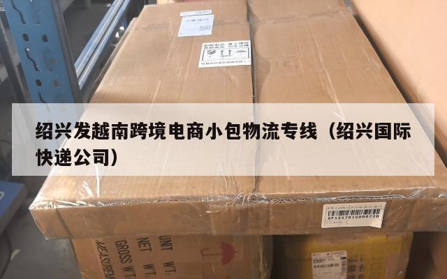 绍兴发越南跨境电商小包物流专线(绍兴国际快递公司)