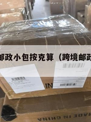 跨境电商邮政小包按克算(跨境邮政小包裹收费标准)