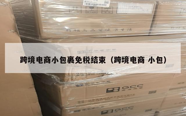 跨境电商小包裹免税结束(跨境电商 小包)
