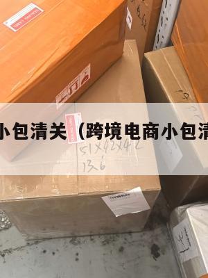 跨境电商小包清关(跨境电商小包清关要多久)
