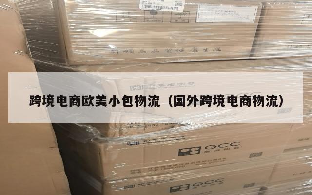 跨境电商欧美小包物流(国外跨境电商物流)