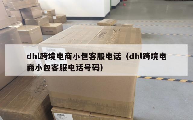 dhl跨境电商小包客服电话(dhl跨境电商小包客服电话号码)