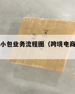跨境电商小包业务流程图(跨境电商小包是什么意思)