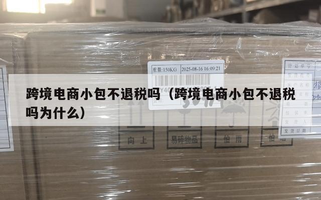 跨境电商小包不退税吗(跨境电商小包不退税吗为什么)