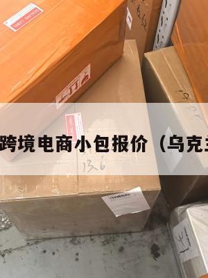 乌克兰跨境电商小包报价(乌克兰网店)